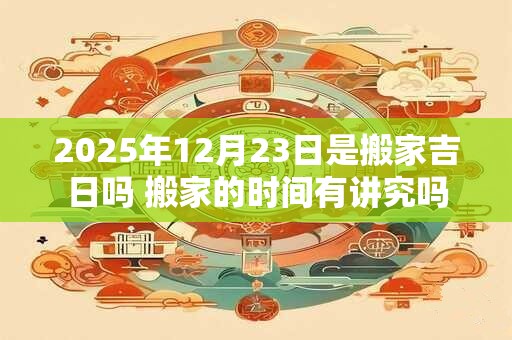 详细阅读:2025年12月23日是搬家吉日吗 搬家的时间有讲究吗 2025年12月23日是搬家吉日吗 搬家的时间有讲究吗