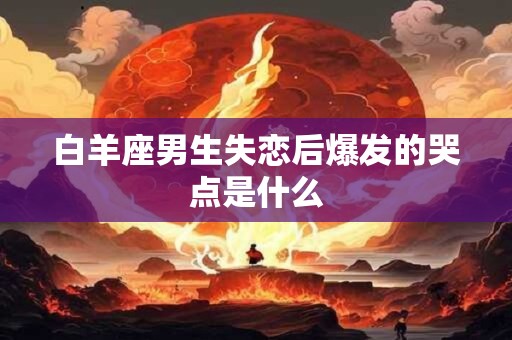 白羊座男生失恋后爆发的哭点是什么