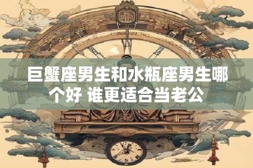 巨蟹座男生和水瓶座男生哪个好 谁更适合当老公
