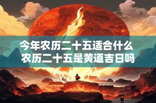 今年农历二十五适合什么 农历二十五是黄道吉日吗