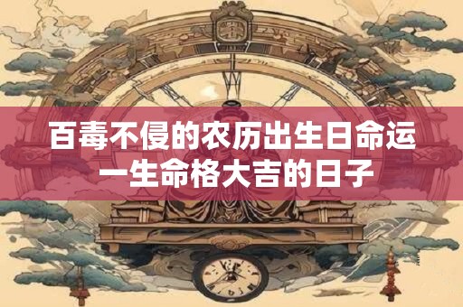 百毒不侵的农历出生日命运 一生命格大吉的日子
