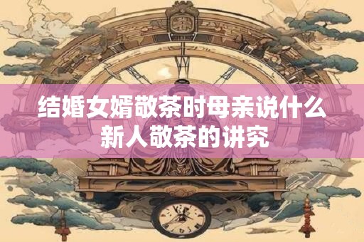 结婚女婿敬茶时母亲说什么 新人敬茶的讲究