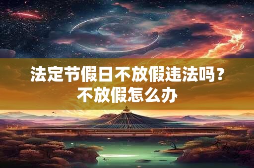 法定节假日不放假违法吗？不放假怎么办