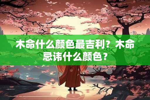 木命什么颜色最吉利？木命忌讳什么颜色？