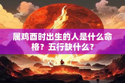 详细阅读:属鸡酉时出生的人是什么命格?五行缺什么? 属鸡酉时出生的人是什么命格?五行缺什么?