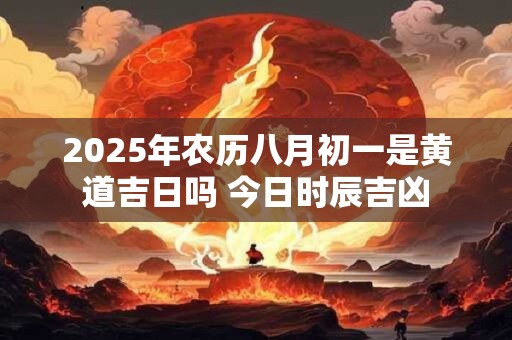 2025年农历八月初一是黄道吉日吗 今日时辰吉凶