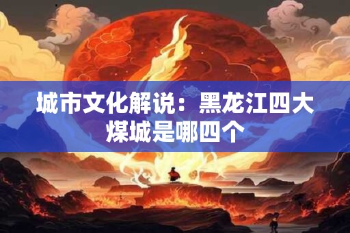 城市文化解说：黑龙江四大煤城是哪四个