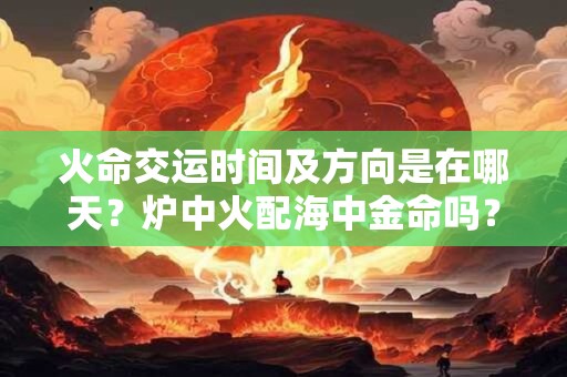 火命交运时间及方向是在哪天？炉中火配海中金命吗？