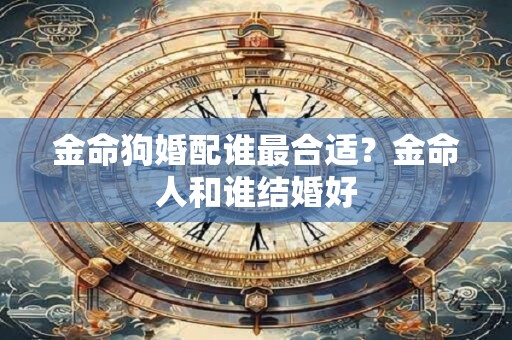 金命狗婚配谁最合适？金命人和谁结婚好