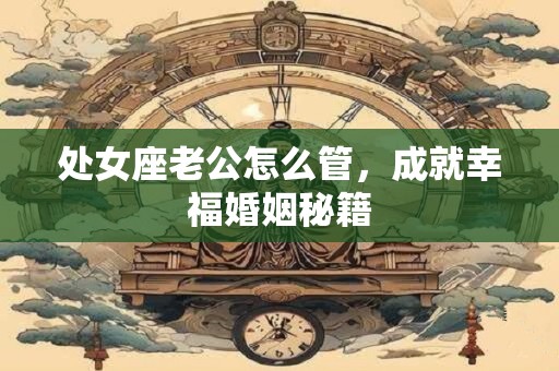 处女座老公怎么管，成就幸福婚姻秘籍