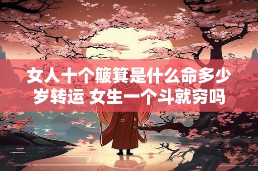 女人十个簸箕是什么命多少岁转运 女生一个斗就穷吗