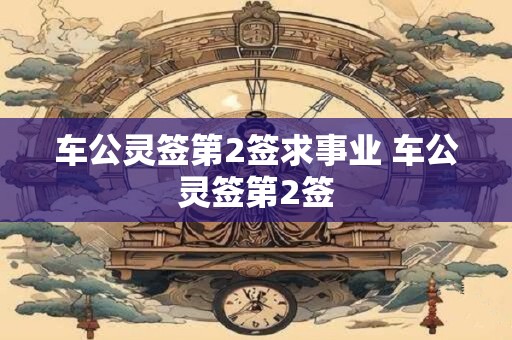 车公灵签第2签求事业 车公灵签第2签