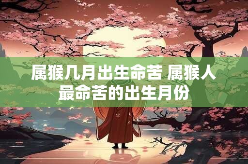 属猴几月出生命苦 属猴人最命苦的出生月份