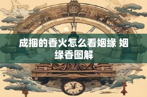 成捆的香火怎么看姻缘 姻缘香图解