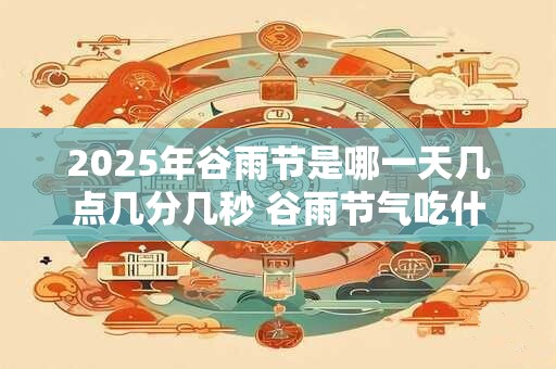 2025年谷雨节是哪一天几点几分几秒 谷雨节气吃什么