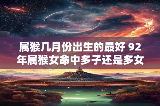 属猴几月份出生的最好 92年属猴女命中多子还是多女