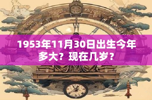 1953年11月30日出生今年多大？现在几岁？