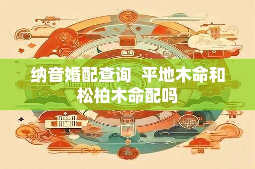 纳音婚配查询  平地木命和松柏木命配吗