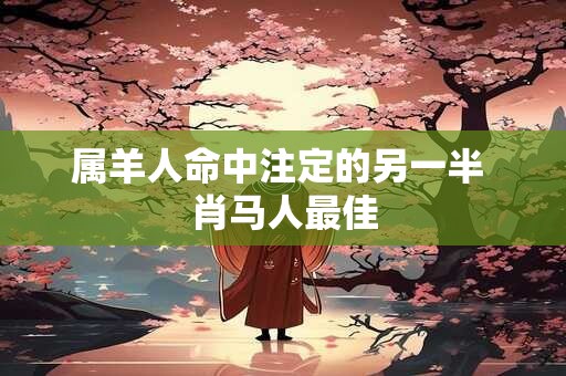详细阅读:属羊人命中注定的另一半 肖马人最佳 属羊人命中注定的另一半 肖马人最佳
