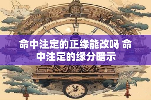命中注定的正缘能改吗 命中注定的缘分暗示
