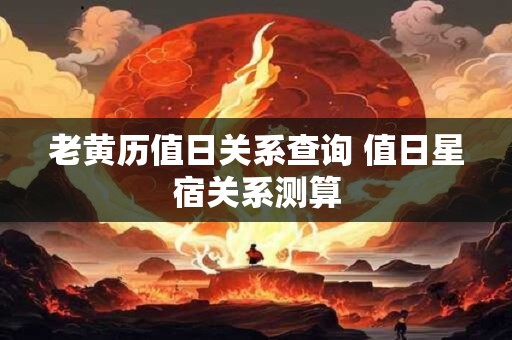 老黄历值日关系查询 值日星宿关系测算