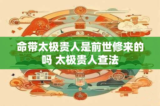 命带太极贵人是前世修来的吗 太极贵人查法 命带太极贵人是前世修来的吗 太极贵人查法