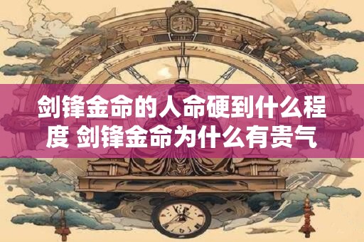 剑锋金命的人命硬到什么程度 剑锋金命为什么有贵气