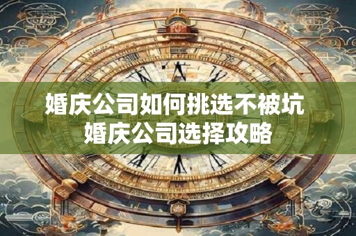 婚庆公司如何挑选不被坑 婚庆公司选择攻略