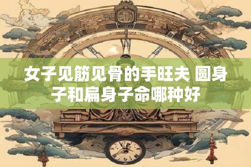 女子见筋见骨的手旺夫 圆身子和扁身子命哪种好