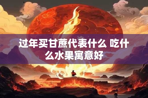 过年买甘蔗代表什么 吃什么水果寓意好