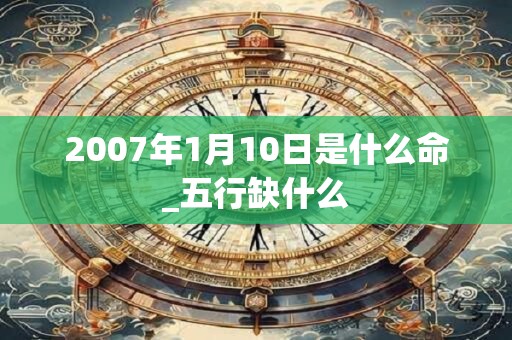 2007年1月10日是什么命_五行缺什么
