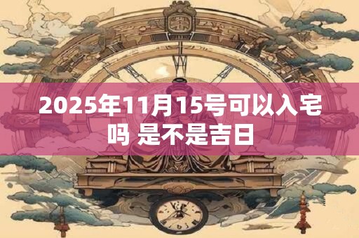 2025年11月15号可以入宅吗 是不是吉日