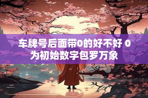车牌号后面带0的好不好 0为初始数字包罗万象
