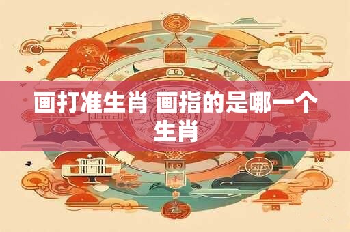 画打准生肖 画指的是哪一个生肖