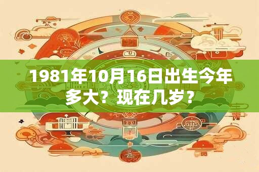 1981年10月16日出生今年多大？现在几岁？