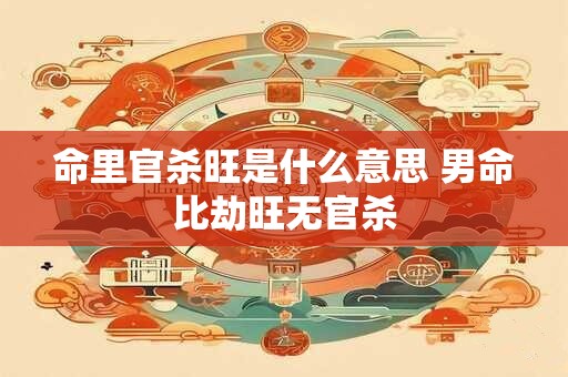 命里官杀旺是什么意思 男命比劫旺无官杀