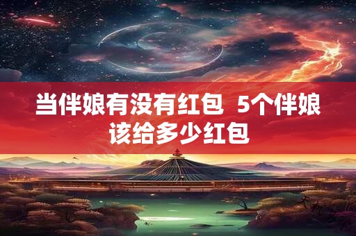 当伴娘有没有红包  5个伴娘该给多少红包