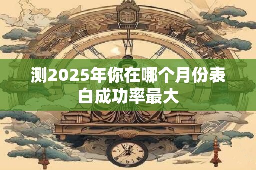 测2025年你在哪个月份表白成功率最大