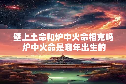 壁上土命和炉中火命相克吗 炉中火命是哪年出生的
