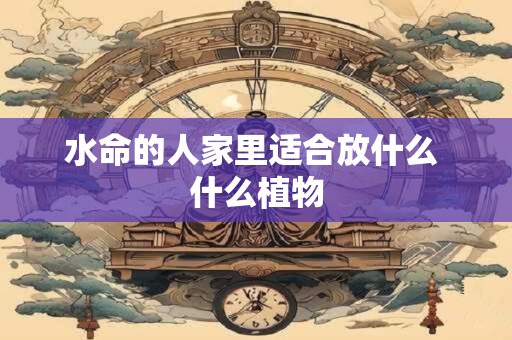 水命的人家里适合放什么 什么植物