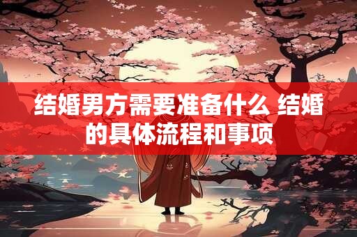 结婚男方需要准备什么 结婚的具体流程和事项