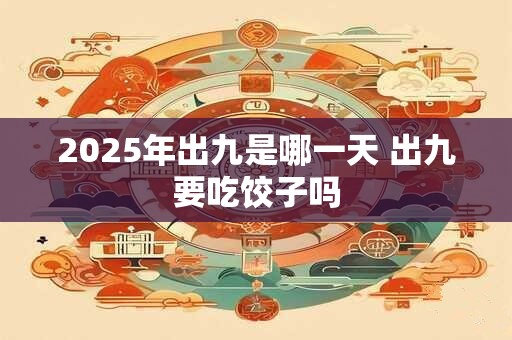 2025年出九是哪一天 出九要吃饺子吗