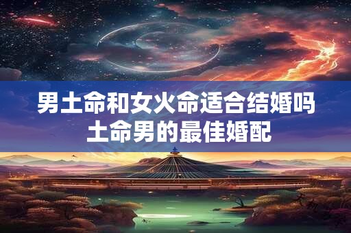 男土命和女火命适合结婚吗 土命男的最佳婚配