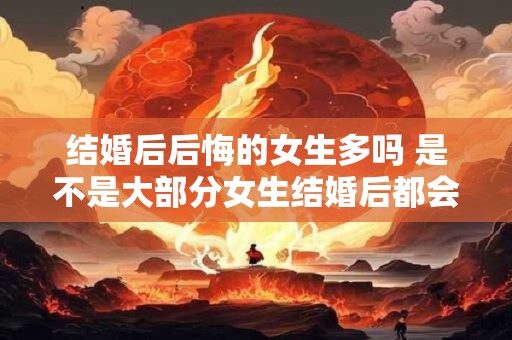 结婚后后悔的女生多吗 是不是大部分女生结婚后都会后悔