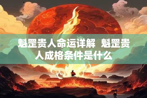 魁罡贵人命运详解  魁罡贵人成格条件是什么