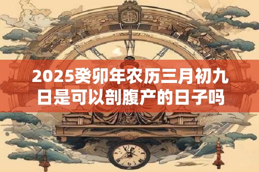 2025癸卯年农历三月初九日是可以剖腹产的日子吗