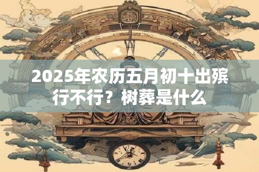 2025年农历五月初十出殡行不行？树葬是什么