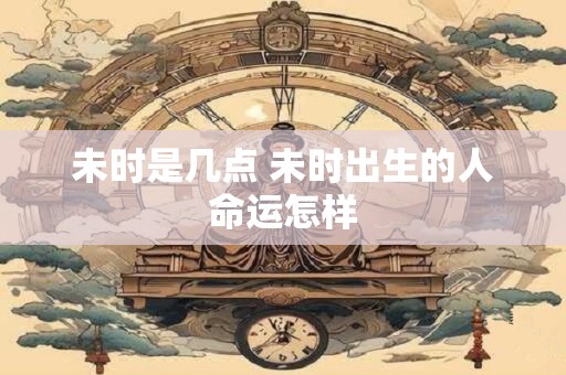 未时是几点 未时出生的人命运怎样