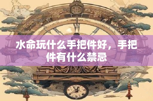 水命玩什么手把件好，手把件有什么禁忌