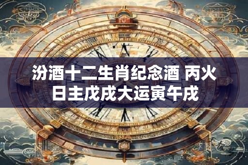 汾酒十二生肖纪念酒 丙火日主戊戌大运寅午戌
